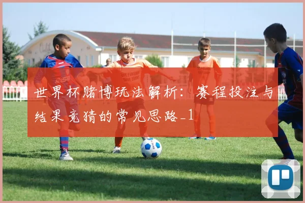 世界杯赌博玩法解析：赛程投注与结果竞猜的常见思路_1