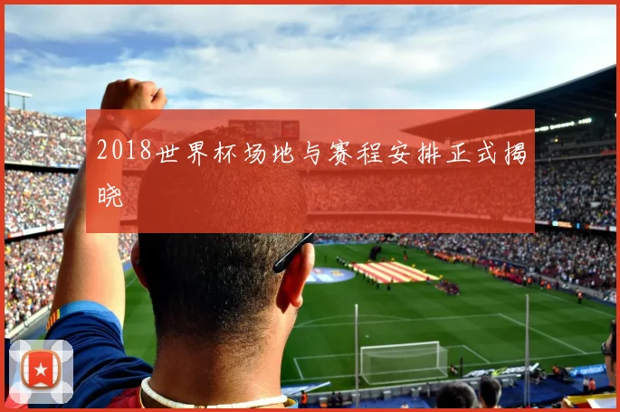 2018世界杯场地与赛程安排正式揭晓