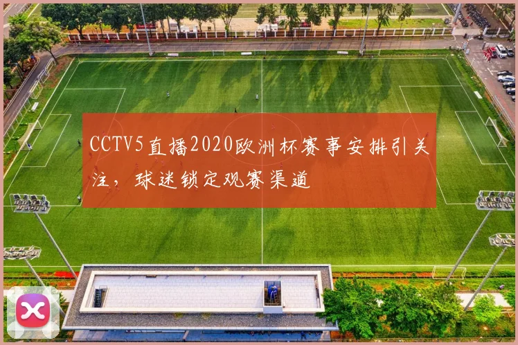 CCTV5直播2020欧洲杯赛事安排引关注，球迷锁定观赛渠道