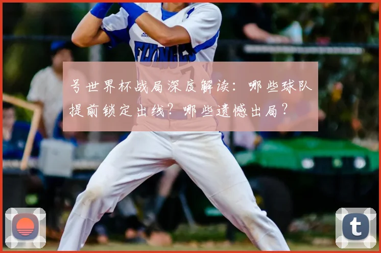 号世界杯战局深度解读:哪些球队提前锁定出线?哪些遗憾出局?