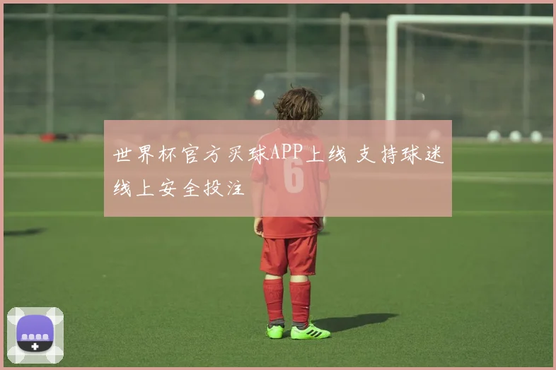 世界杯官方买球APP上线 支持球迷线上安全投注