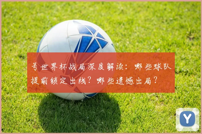 号世界杯战局深度解读:哪些球队提前锁定出线?哪些遗憾出局?