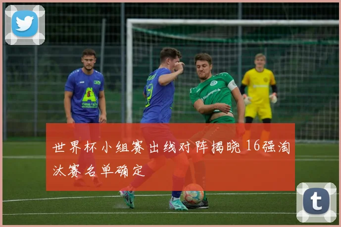 世界杯小组赛出线对阵揭晓 16强淘汰赛名单确定