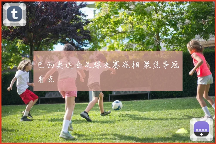 巴西奥运会足球决赛亮相 聚焦争冠看点