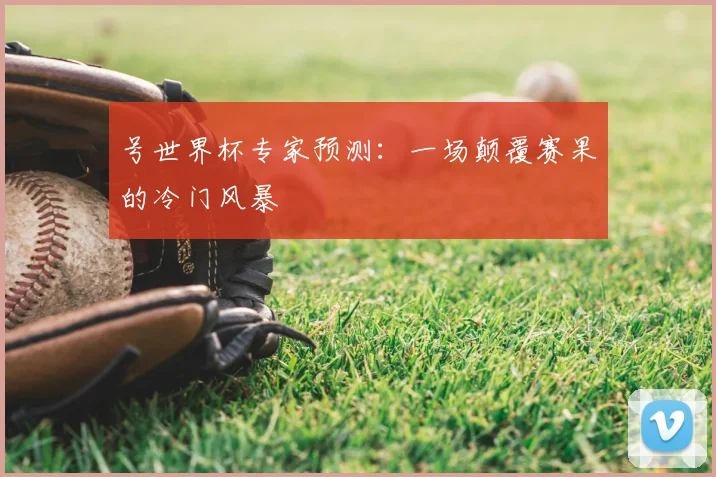 号世界杯专家预测:一场颠覆赛果的冷门风暴