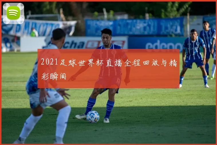 2021足球世界杯直播全程回放与精彩瞬间