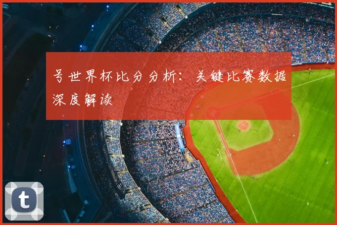 号世界杯比分分析：关键比赛数据深度解读