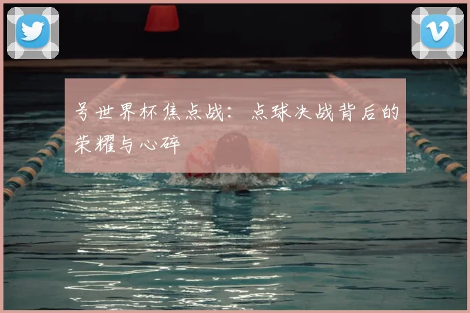 号世界杯焦点战:点球决战背后的荣耀与心碎