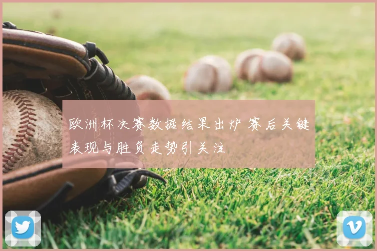 欧洲杯决赛数据结果出炉 赛后关键表现与胜负走势引关注