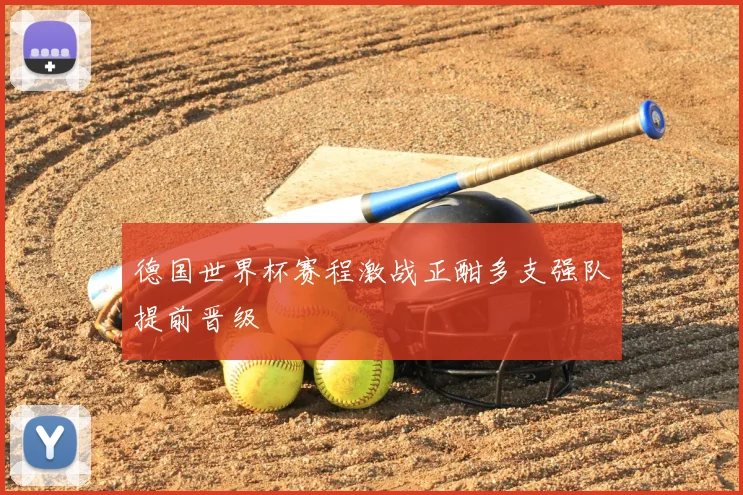 德国世界杯赛程激战正酣多支强队提前晋级