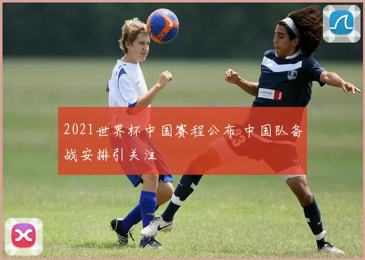 2021世界杯中国赛程公布 中国队备战安排引关注