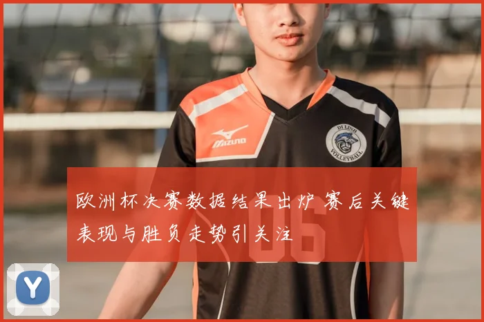 欧洲杯决赛数据结果出炉 赛后关键表现与胜负走势引关注