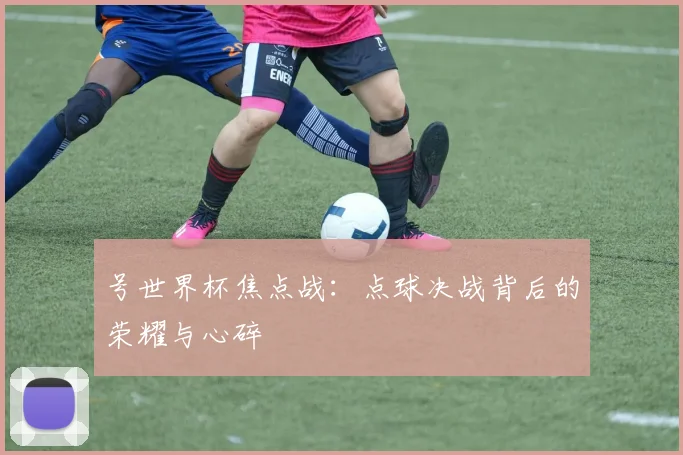 号世界杯焦点战：点球决战背后的荣耀与心碎