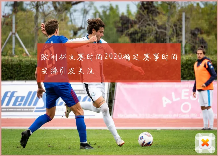 欧洲杯决赛时间2020确定 赛事时间安排引发关注