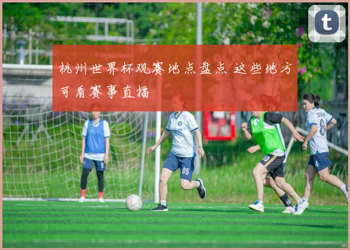 杭州世界杯观赛地点盘点 这些地方可看赛事直播