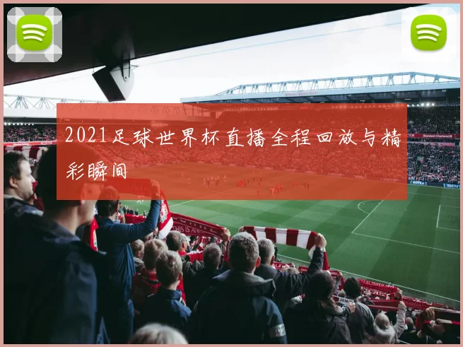 2021足球世界杯直播全程回放与精彩瞬间