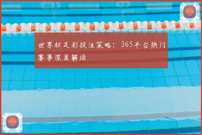 世界杯足彩投注策略：365平台热门赛事深度解读