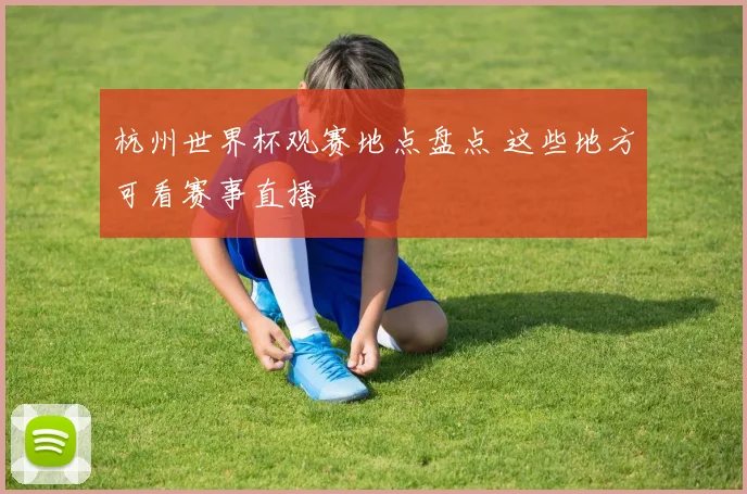 杭州世界杯观赛地点盘点 这些地方可看赛事直播