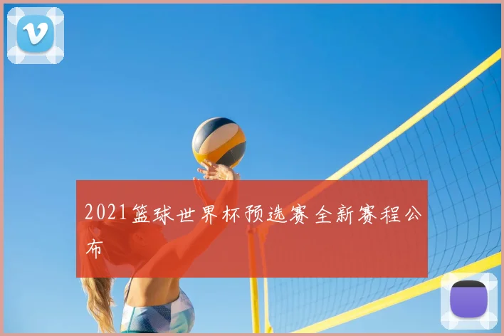 2021篮球世界杯预选赛全新赛程公布