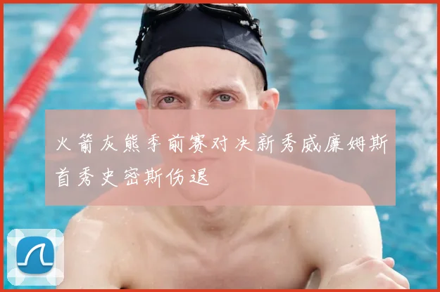 火箭灰熊季前赛对决新秀威廉姆斯首秀史密斯伤退