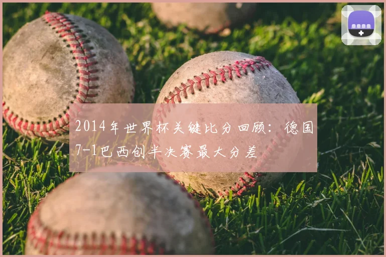 2014年世界杯关键比分回顾：德国7-1巴西创半决赛最大分差