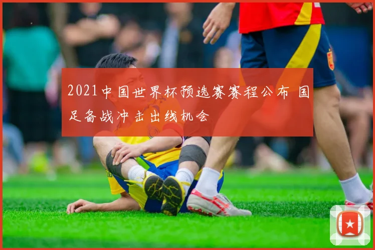 2021中国世界杯预选赛赛程公布 国足备战冲击出线机会