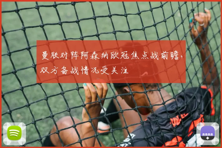 曼联对阵阿森纳欧冠焦点战前瞻，双方备战情况受关注
