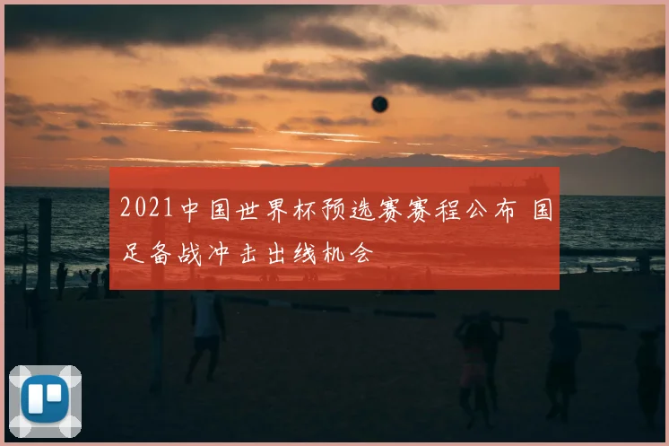 2021中国世界杯预选赛赛程公布 国足备战冲击出线机会