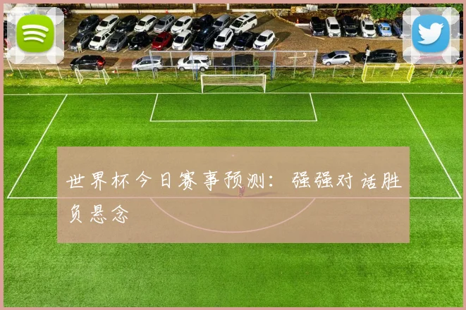 世界杯今日赛事预测：强强对话胜负悬念