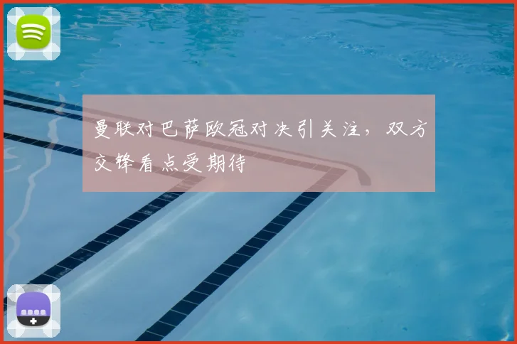 曼联对巴萨欧冠对决引关注，双方交锋看点受期待