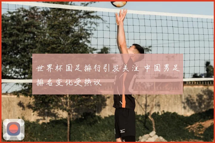世界杯国足排行引发关注 中国男足排名变化受热议