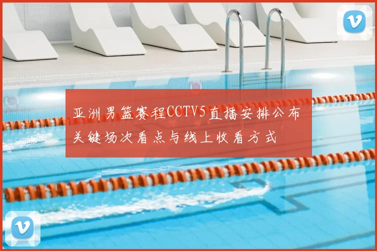 亚洲男篮赛程CCTV5直播安排公布 关键场次看点与线上收看方式