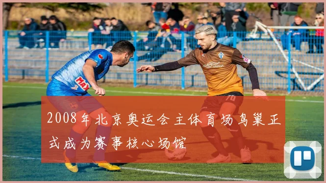 2008年北京奥运会主体育场鸟巢正式成为赛事核心场馆