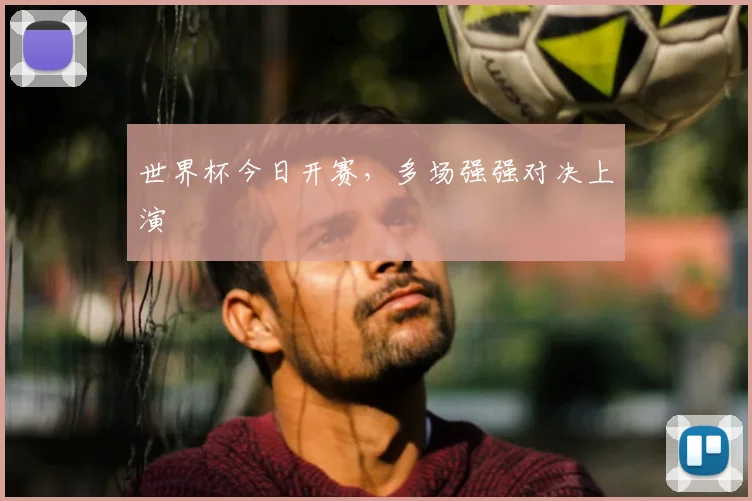 世界杯今日开赛,多场强强对决上演