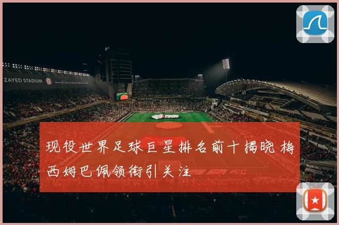 现役世界足球巨星排名前十揭晓 梅西姆巴佩领衔引关注