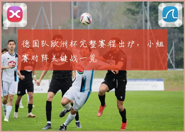 德国队欧洲杯完整赛程出炉,小组赛对阵关键战一览