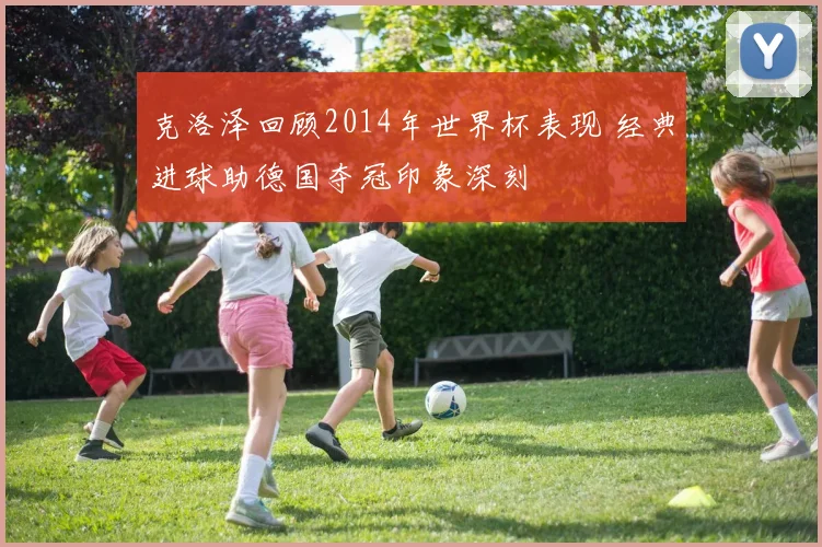 克洛泽回顾2014年世界杯表现 经典进球助德国夺冠印象深刻