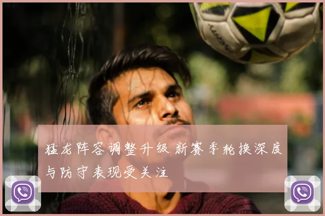 猛龙阵容调整升级 新赛季轮换深度与防守表现受关注