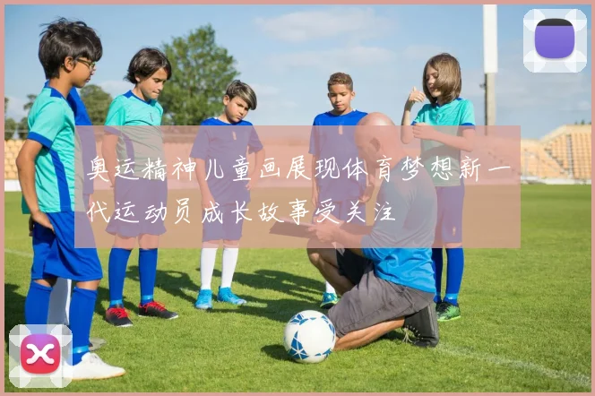 奥运精神儿童画展现体育梦想新一代运动员成长故事受关注