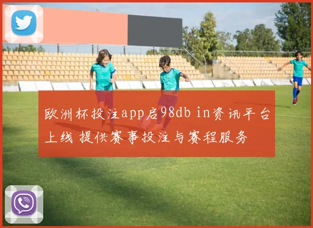 欧洲杯投注app启98db in资讯平台上线 提供赛事投注与赛程服务