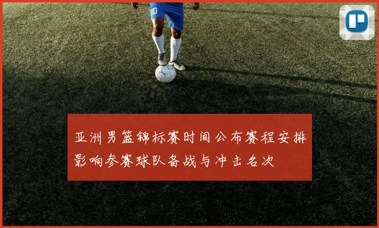亚洲男篮锦标赛时间公布赛程安排影响参赛球队备战与冲击名次