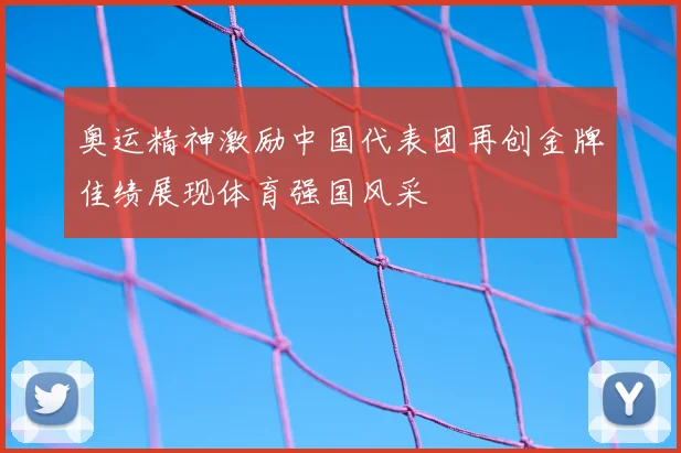 奥运精神激励中国代表团再创金牌佳绩展现体育强国风采