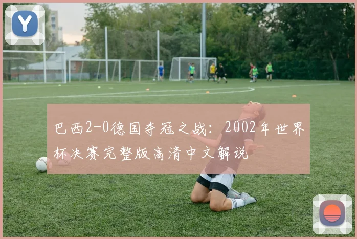 巴西2-0德国夺冠之战：2002年世界杯决赛完整版高清中文解说