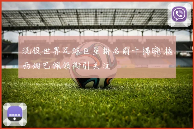 现役世界足球巨星排名前十揭晓 梅西姆巴佩领衔引关注
