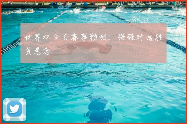 世界杯今日赛事预测:强强对话胜负悬念