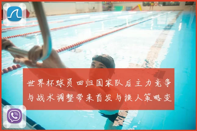 世界杯球员回归国家队后主力竞争与战术调整带来首发与换人策略变化