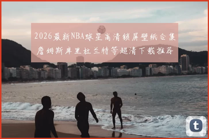 2026最新NBA球星高清锁屏壁纸合集 詹姆斯库里杜兰特等超清下载推荐