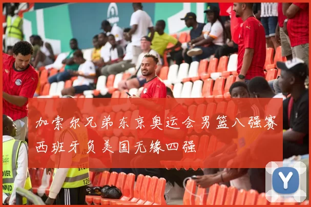 加索尔兄弟东京奥运会男篮八强赛西班牙负美国无缘四强