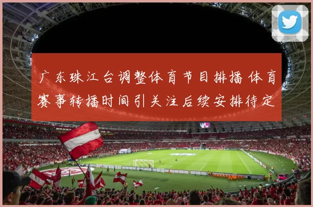 广东珠江台调整体育节目排播 体育赛事转播时间引关注后续安排待定