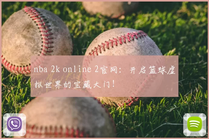 nba 2k online 2官网:开启篮球虚拟世界的宝藏大门!